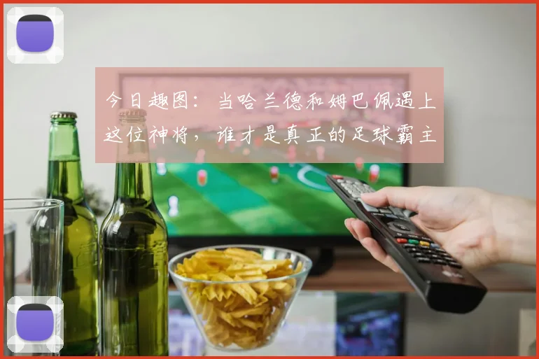 今日趣图：当哈兰德和姆巴佩遇上这位神将，谁才是真正的足球霸主