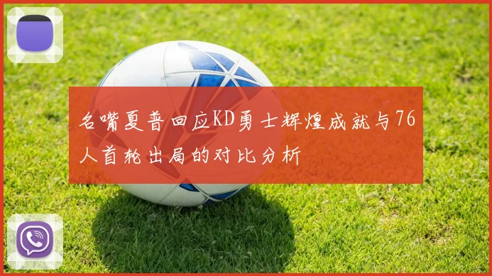 名嘴夏普回应KD勇士辉煌成就与76人首轮出局的对比分析