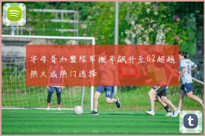 字母哥加盟绿军概率飙升至62超越热火成热门选择