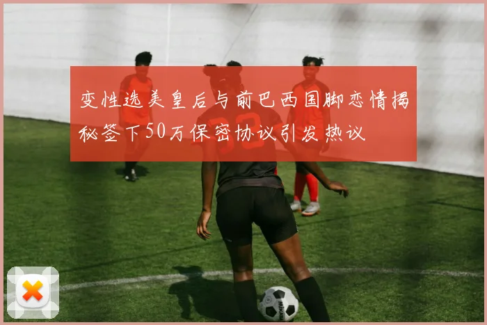变性选美皇后与前巴西国脚恋情揭秘签下50万保密协议引发热议
