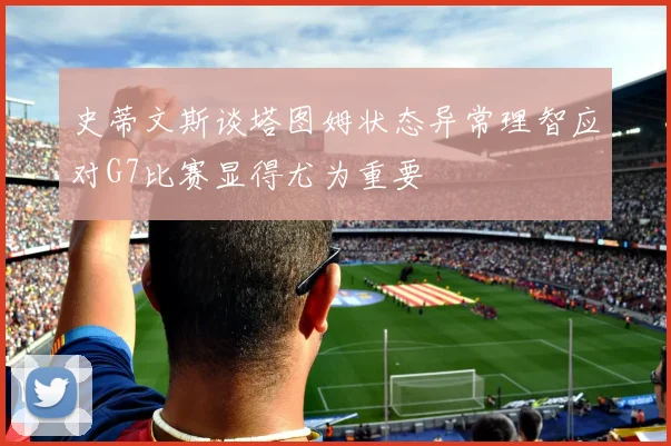 史蒂文斯谈塔图姆状态异常理智应对G7比赛显得尤为重要