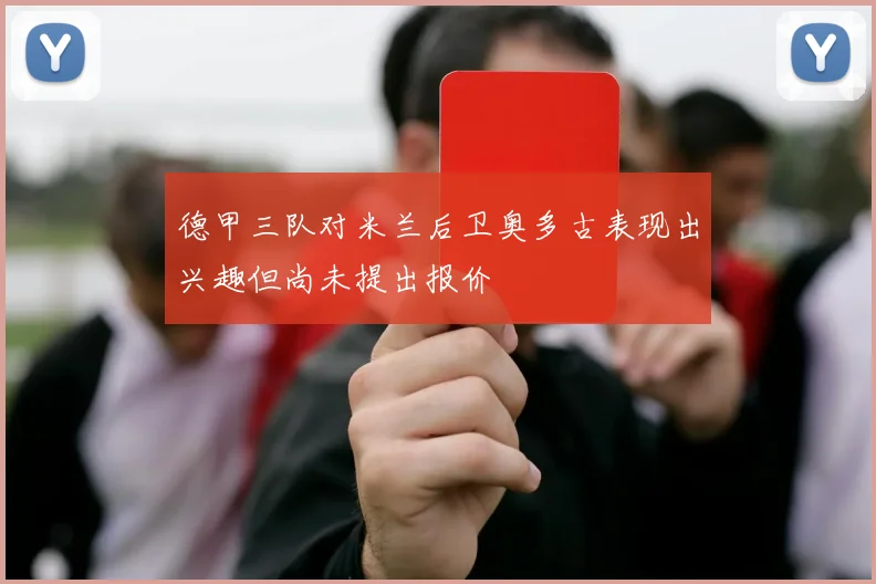 德甲三队对米兰后卫奥多古表现出兴趣但尚未提出报价