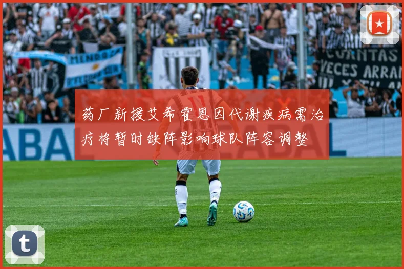 药厂新援艾希霍恩因代谢疾病需治疗将暂时缺阵影响球队阵容调整