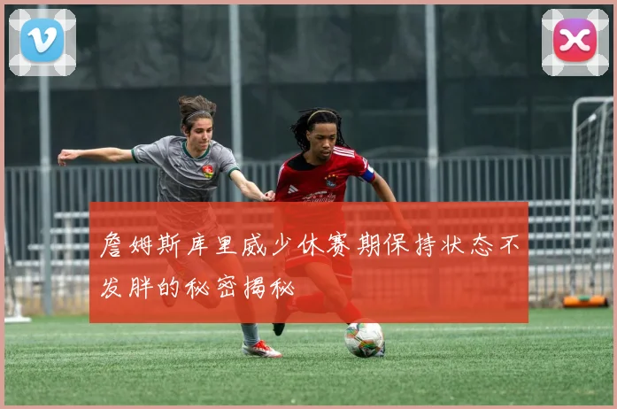 詹姆斯库里威少休赛期保持状态不发胖的秘密揭秘