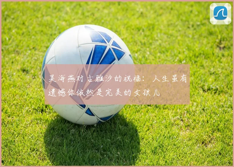 吴海燕对古雅沙的祝福：人生虽有遗憾你依然是完美的女孩儿