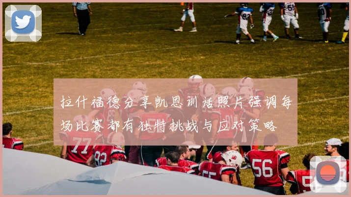 拉什福德分享凯恩训话照片强调每场比赛都有独特挑战与应对策略