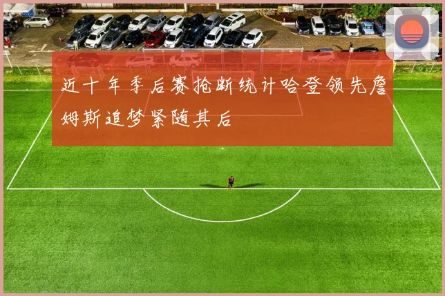 近十年季后赛抢断统计哈登领先詹姆斯追梦紧随其后