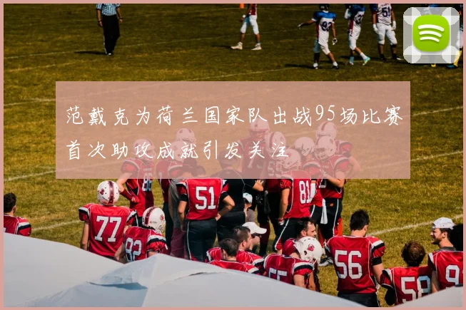 范戴克为荷兰国家队出战95场比赛首次助攻成就引发关注