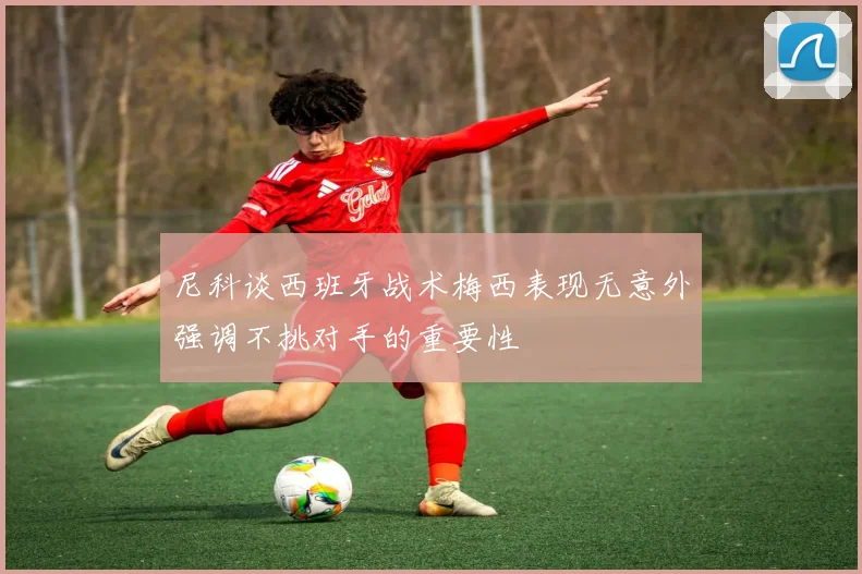 尼科谈西班牙战术梅西表现无意外强调不挑对手的重要性