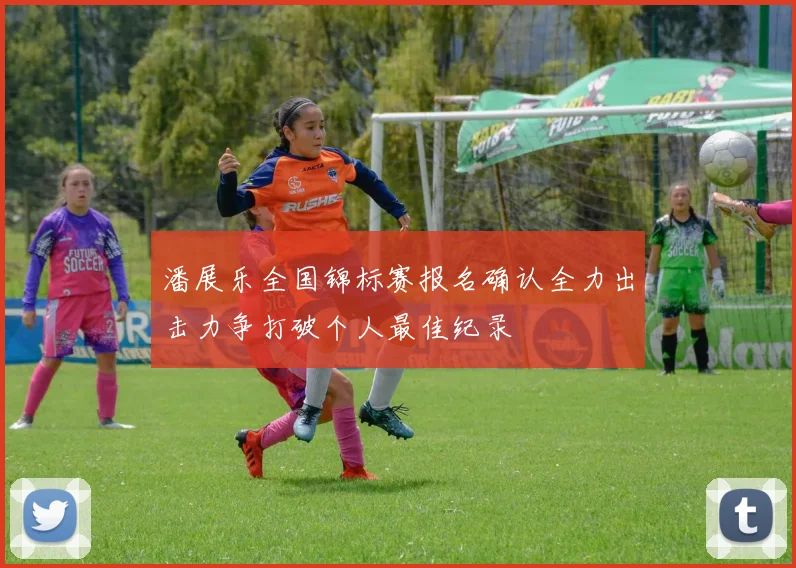 潘展乐全国锦标赛报名确认全力出击力争打破个人最佳纪录