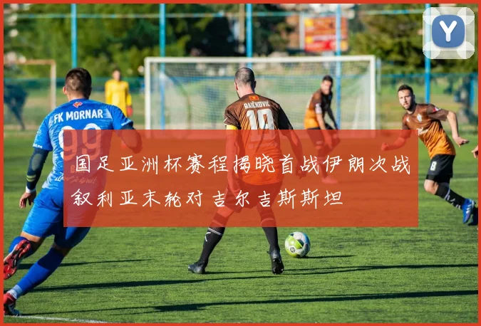 国足亚洲杯赛程揭晓首战伊朗次战叙利亚末轮对吉尔吉斯斯坦