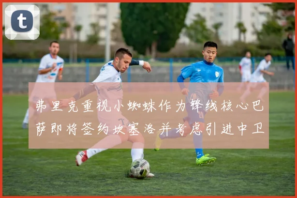 弗里克重视小蜘蛛作为锋线核心巴萨即将签约坎塞洛并考虑引进中卫