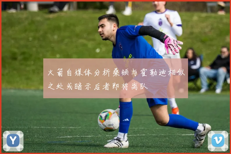 火箭自媒体分析桑顿与霍勒迪相似之处或暗示后者即将离队