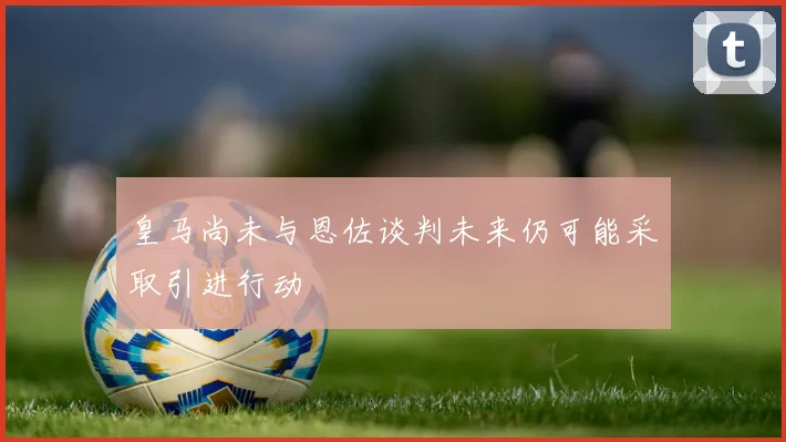 皇马尚未与恩佐谈判未来仍可能采取引进行动