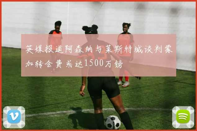 英媒报道阿森纳与莱斯特城谈判蒙加转会费或达1500万镑