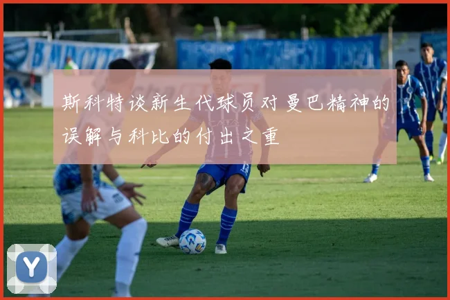 斯科特谈新生代球员对曼巴精神的误解与科比的付出之重