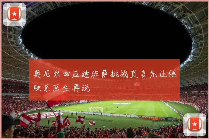 奥尼尔回应迪班萨挑战直言先让他联系医生再说