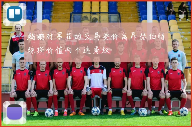 鹈鹕对墨菲的交易要价高昂赫伯特琼斯价值两个选秀权