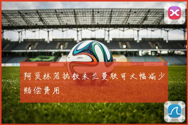 阿莫林若执教米兰曼联可大幅减少赔偿费用