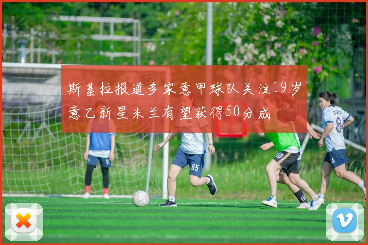 斯基拉报道多家意甲球队关注19岁意乙新星米兰有望获得50分成