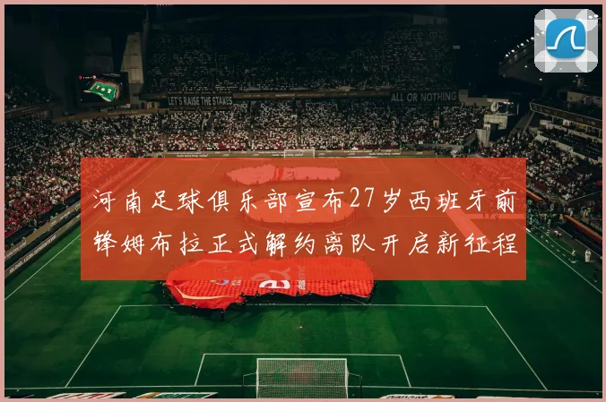 河南足球俱乐部宣布27岁西班牙前锋姆布拉正式解约离队开启新征程