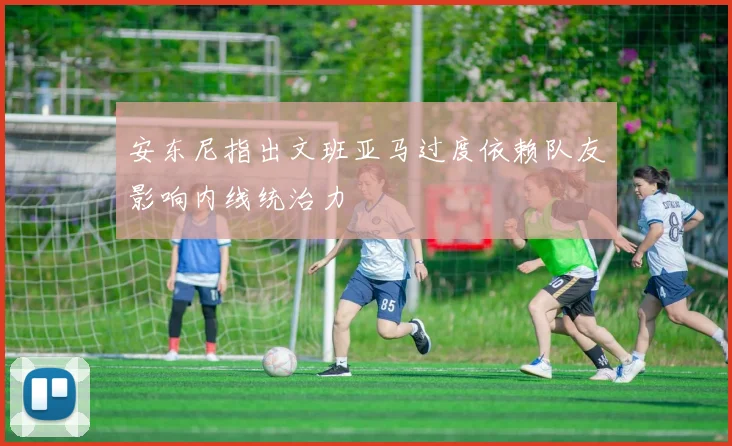 安东尼指出文班亚马过度依赖队友影响内线统治力
