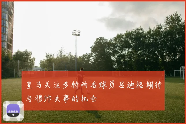 皇马关注多特两名球员吕迪格期待与穆帅共事的机会